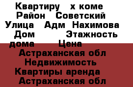 Квартиру 2-х коме. › Район ­ Советский › Улица ­ Адм. Нахимова › Дом ­ 125 › Этажность дома ­ 9 › Цена ­ 13 000 - Астраханская обл. Недвижимость » Квартиры аренда   . Астраханская обл.